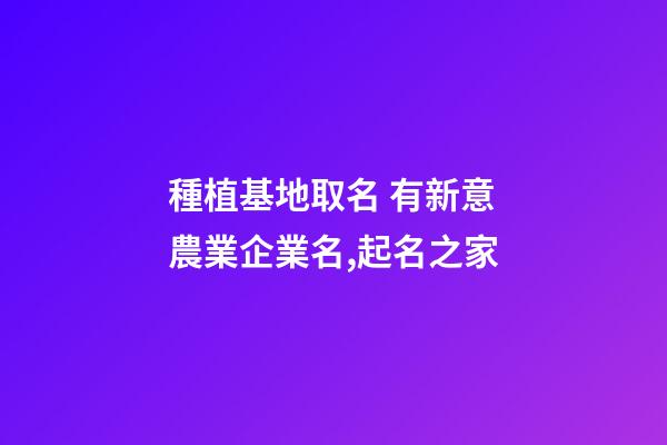 種植基地取名 有新意農業企業名,起名之家-第1張-公司起名-玄機派